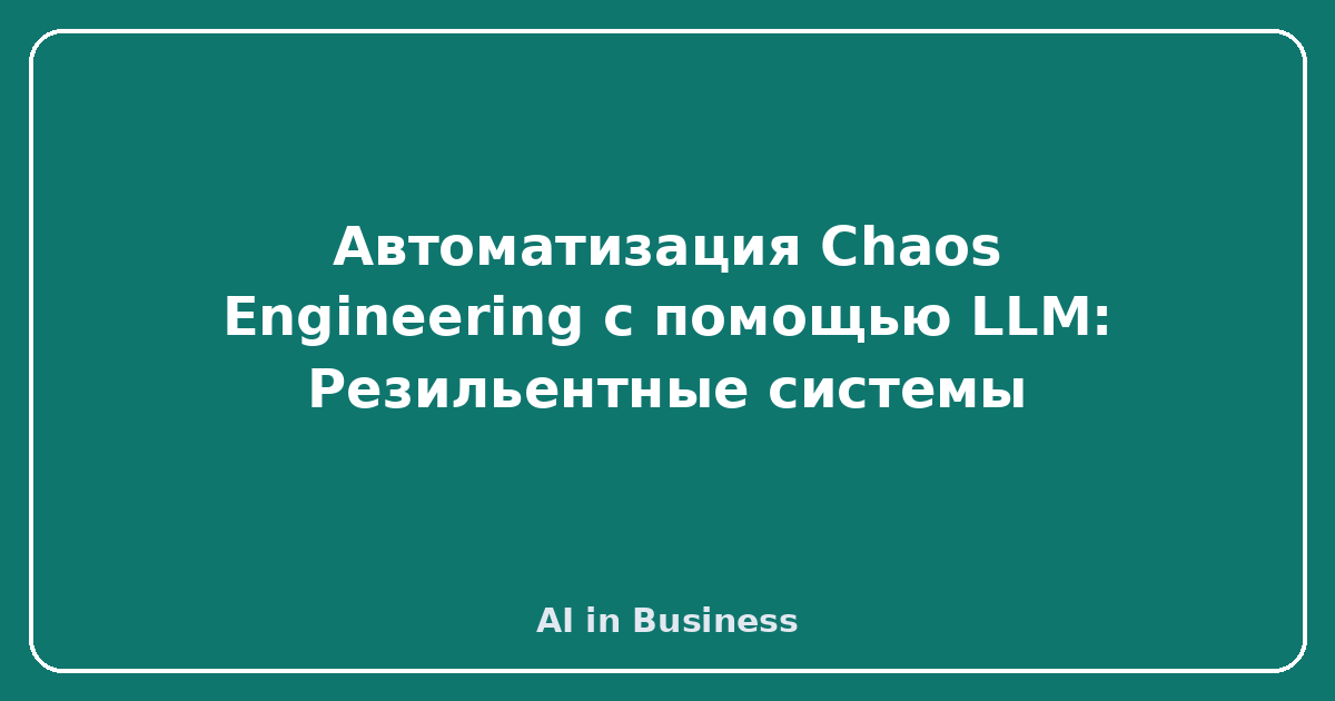 Автоматизация Chaos Engineering с помощью LLM: Резильентные системы