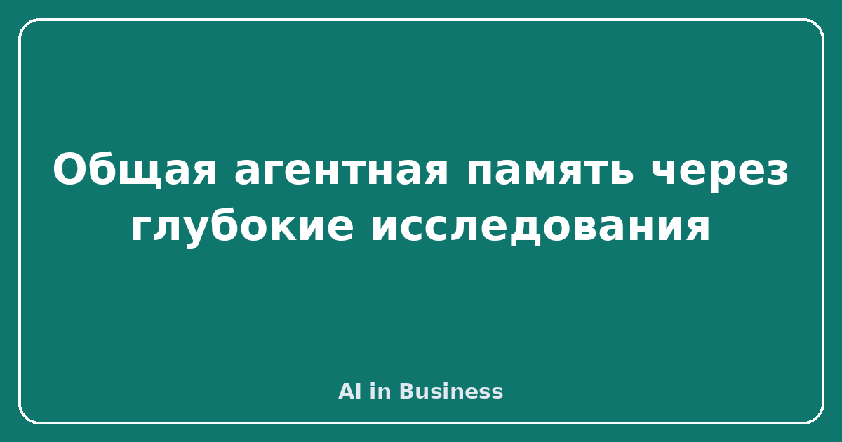Общая агентная память через глубокие исследования