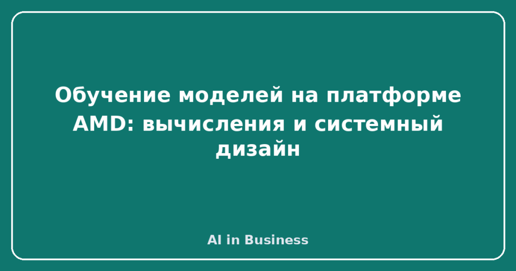 Обучение моделей на платформе AMD: вычисления и системный дизайн
