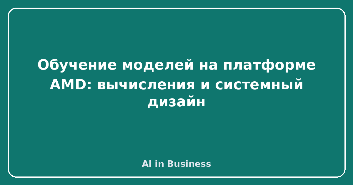 Обучение моделей на платформе AMD: вычисления и системный дизайн
