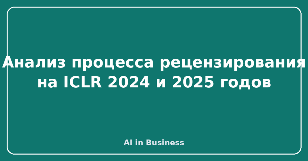 Анализ процесса рецензирования на ICLR 2024 и 2025 годов