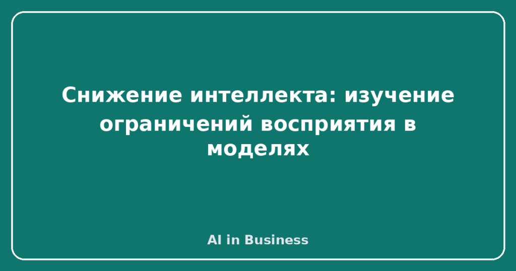 Снижение интеллекта: изучение ограничений восприятия в моделях