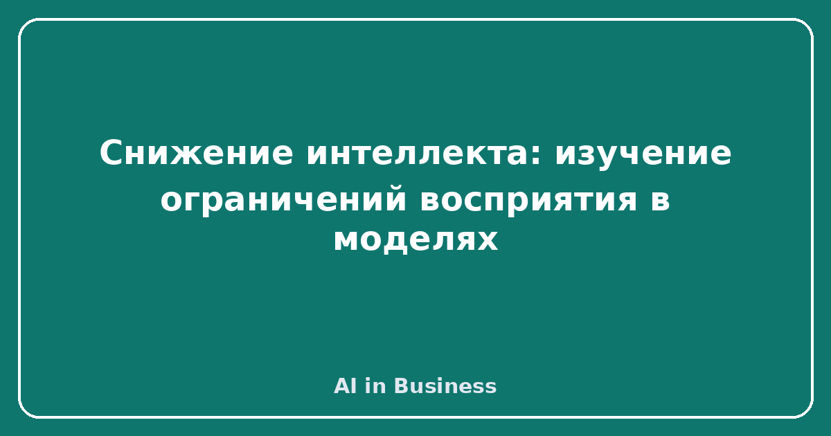 Снижение интеллекта: изучение ограничений восприятия в моделях