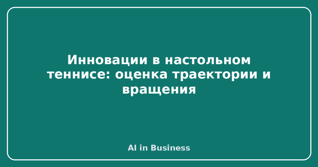 Инновации в настольном теннисе: оценка траектории и вращения