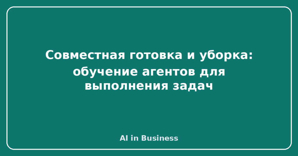 Совместная готовка и уборка: обучение агентов для выполнения задач