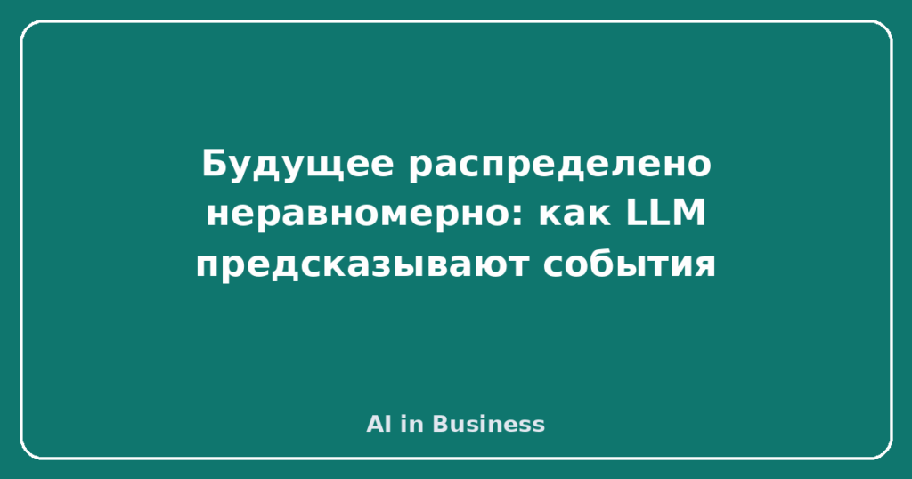 Будущее распределено неравномерно: как LLM предсказывают события