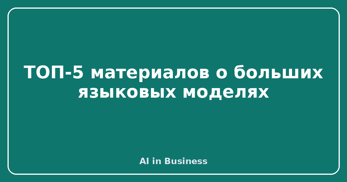 ТОП-5 материалов о больших языковых моделях