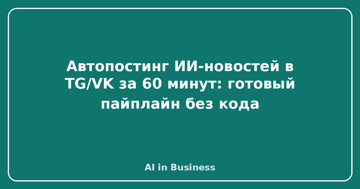 Автопостинг ИИ-новостей в TG/VK за 60 минут: готовый пайплайн без кода